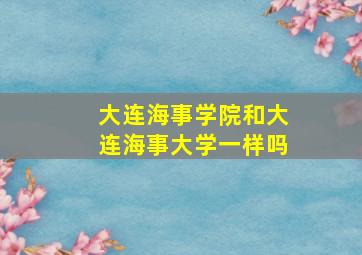 大连海事学院和大连海事大学一样吗