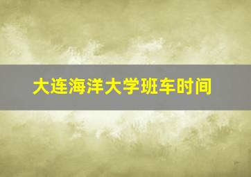 大连海洋大学班车时间