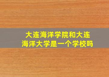 大连海洋学院和大连海洋大学是一个学校吗