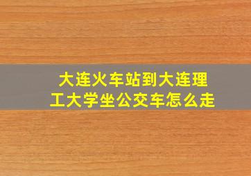 大连火车站到大连理工大学坐公交车怎么走