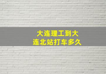 大连理工到大连北站打车多久