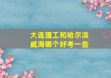 大连理工和哈尔滨威海哪个好考一些