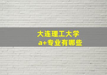 大连理工大学a+专业有哪些