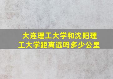 大连理工大学和沈阳理工大学距离远吗多少公里