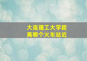 大连理工大学距离哪个火车站近