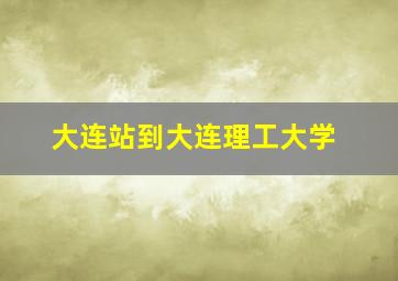 大连站到大连理工大学