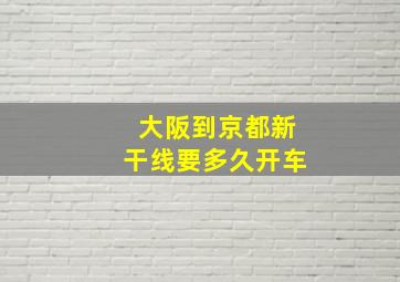 大阪到京都新干线要多久开车