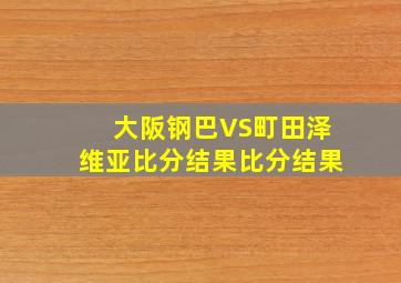 大阪钢巴VS町田泽维亚比分结果比分结果