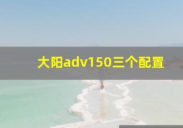 大阳adv150三个配置