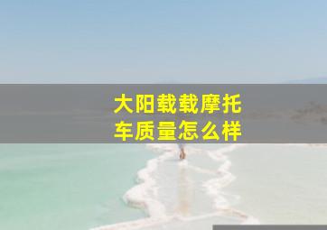 大阳载载摩托车质量怎么样