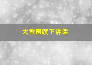 大雪国旗下讲话