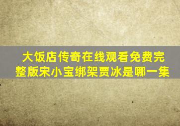 大饭店传奇在线观看免费完整版宋小宝绑架贾冰是哪一集