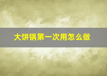 大饼锅第一次用怎么做