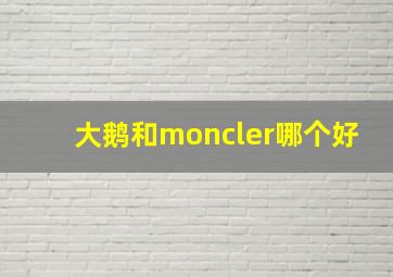 大鹅和moncler哪个好