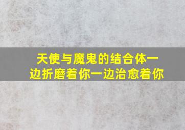 天使与魔鬼的结合体一边折磨着你一边治愈着你