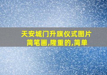 天安城门升旗仪式图片简笔画,隆重的,简单