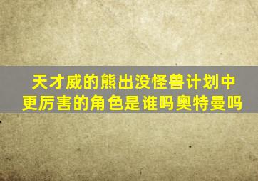 天才威的熊出没怪兽计划中更厉害的角色是谁吗奥特曼吗