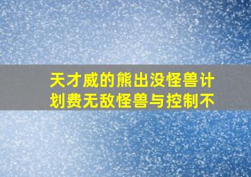 天才威的熊出没怪兽计划费无敌怪兽与控制不