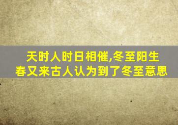 天时人时日相催,冬至阳生春又来古人认为到了冬至意思