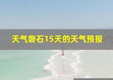 天气磐石15天的天气预报