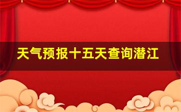 天气预报十五天查询潜江