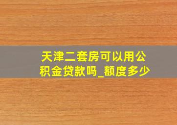 天津二套房可以用公积金贷款吗_额度多少