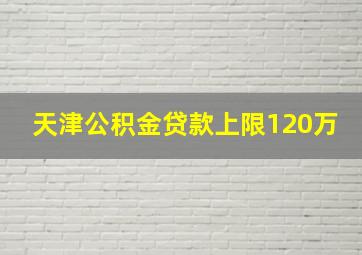 天津公积金贷款上限120万