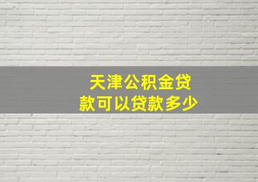 天津公积金贷款可以贷款多少