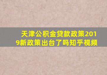 天津公积金贷款政策2019新政策出台了吗知乎视频