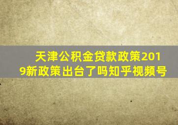 天津公积金贷款政策2019新政策出台了吗知乎视频号