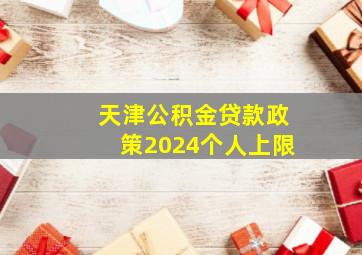 天津公积金贷款政策2024个人上限