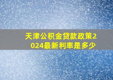 天津公积金贷款政策2024最新利率是多少