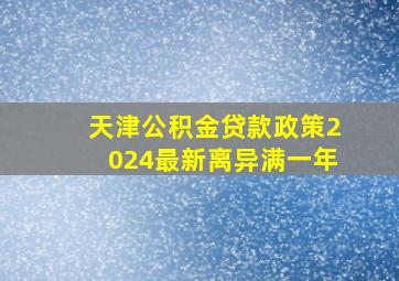 天津公积金贷款政策2024最新离异满一年