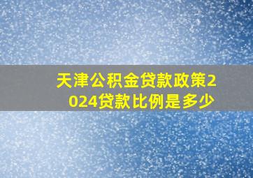 天津公积金贷款政策2024贷款比例是多少