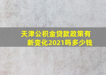 天津公积金贷款政策有新变化2021吗多少钱