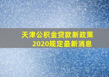 天津公积金贷款新政策2020规定最新消息