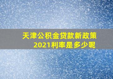 天津公积金贷款新政策2021利率是多少呢