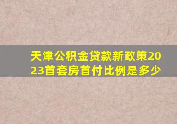 天津公积金贷款新政策2023首套房首付比例是多少