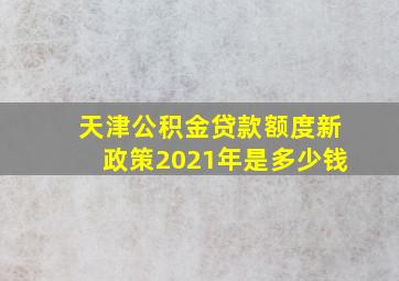 天津公积金贷款额度新政策2021年是多少钱