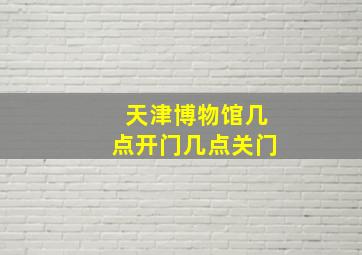 天津博物馆几点开门几点关门