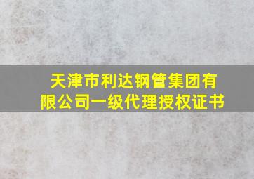 天津市利达钢管集团有限公司一级代理授权证书