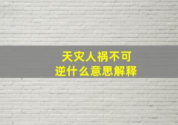 天灾人祸不可逆什么意思解释