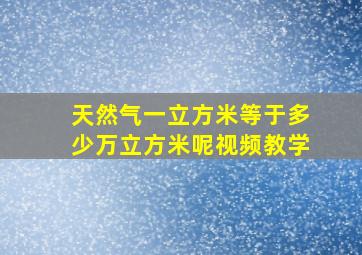 天然气一立方米等于多少万立方米呢视频教学