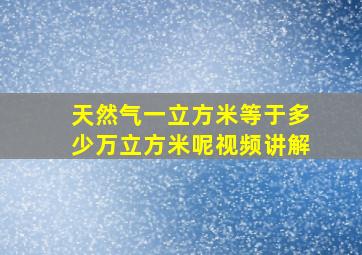 天然气一立方米等于多少万立方米呢视频讲解