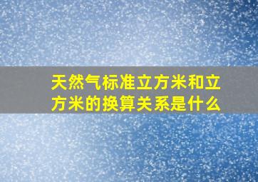 天然气标准立方米和立方米的换算关系是什么