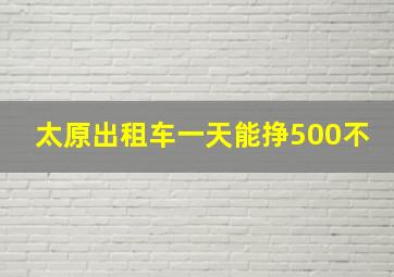 太原出租车一天能挣500不