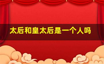 太后和皇太后是一个人吗