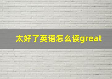 太好了英语怎么读great