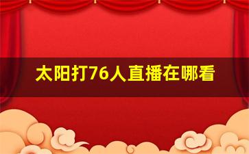 太阳打76人直播在哪看