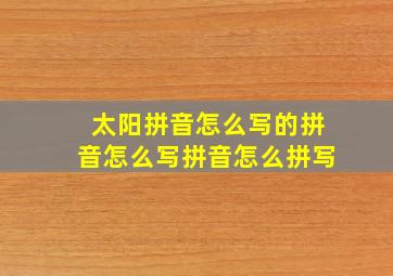 太阳拼音怎么写的拼音怎么写拼音怎么拼写